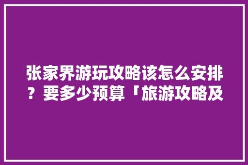 张家界游玩攻略该怎么安排？要多少预算「旅游攻略及费用」 张家界游玩攻略该怎么安排？要多少预算「旅游攻略及费用」 美食食谱