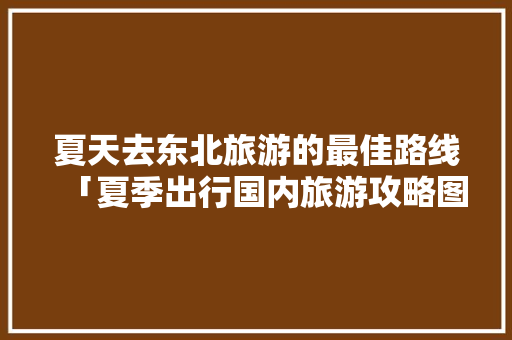 夏天去东北旅游的最佳路线「夏季出行国内旅游攻略图片」