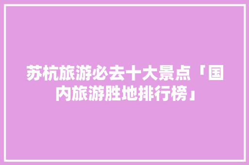 苏杭旅游必去十大景点「国内旅游胜地排行榜」 苏杭旅游必去十大景点「国内旅游胜地排行榜」 健康知识