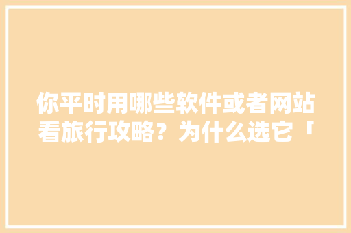 你平时用哪些软件或者网站看旅行攻略？为什么选它「国内旅游游记攻略大全」 你平时用哪些软件或者网站看旅行攻略？为什么选它「国内旅游游记攻略大全」 时尚潮流