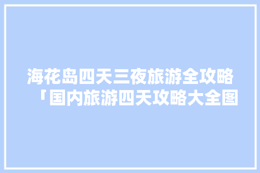 海花岛四天三夜旅游全攻略「国内旅游四天攻略大全图片」 海花岛四天三夜旅游全攻略「国内旅游四天攻略大全图片」 家庭生活