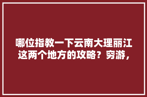 哪位指教一下云南大理丽江这两个地方的攻略？穷游，万分感谢，最近去，一个人「大理旅游必吃美食」 哪位指教一下云南大理丽江这两个地方的攻略？穷游，万分感谢，最近去，一个人「大理旅游必吃美食」 旅游指南