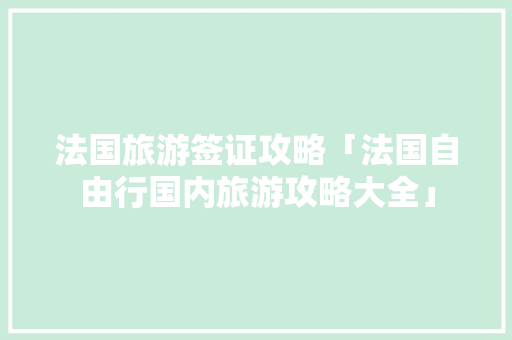 法国旅游签证攻略「法国自由行国内旅游攻略大全」 法国旅游签证攻略「法国自由行国内旅游攻略大全」 美食食谱