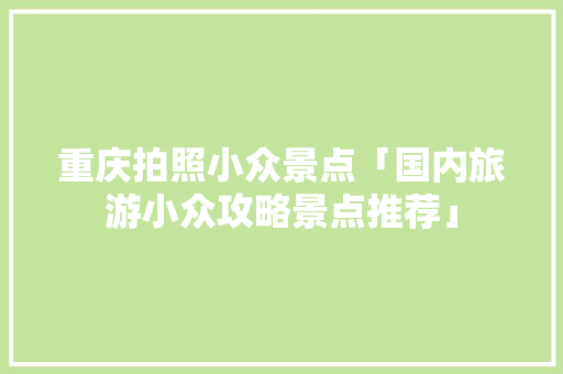 重庆拍照小众景点「国内旅游小众攻略景点推荐」