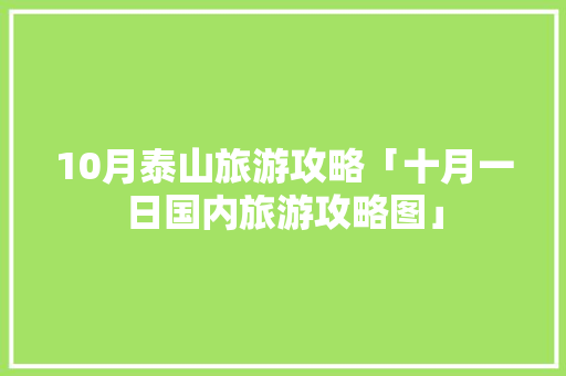 10月泰山旅游攻略「十月一日国内旅游攻略图」 10月泰山旅游攻略「十月一日国内旅游攻略图」 时尚潮流