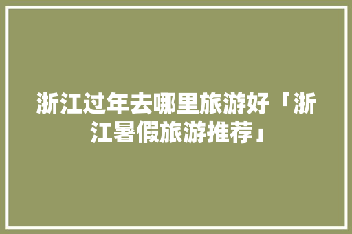 浙江过年去哪里旅游好「浙江暑假旅游推荐」