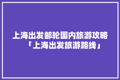 上海出发邮轮国内旅游攻略「上海出发旅游路线」 上海出发邮轮国内旅游攻略「上海出发旅游路线」 健康知识