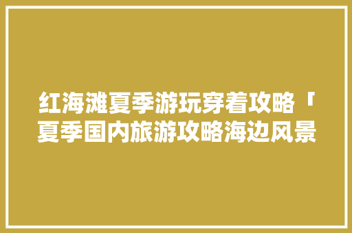 红海滩夏季游玩穿着攻略「夏季国内旅游攻略海边风景图片」 时尚潮流 红海滩夏季游玩穿着攻略「夏季国内旅游攻略海边风景图片」 红海滩夏季游玩穿着攻略「夏季国内旅游攻略海边风景图片」 时尚潮流