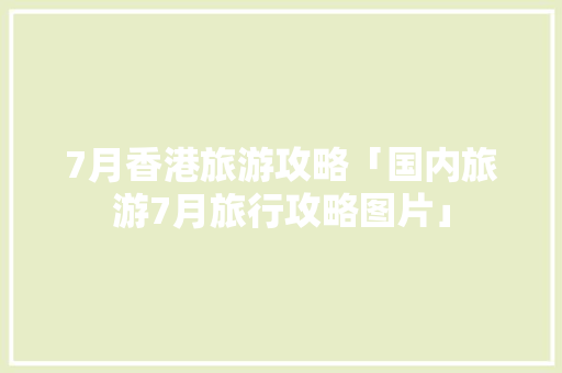 7月香港旅游攻略「国内旅游7月旅行攻略图片」 7月香港旅游攻略「国内旅游7月旅行攻略图片」 旅游指南