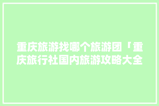 重庆旅游找哪个旅游团「重庆旅行社国内旅游攻略大全」 重庆旅游找哪个旅游团「重庆旅行社国内旅游攻略大全」 旅游指南