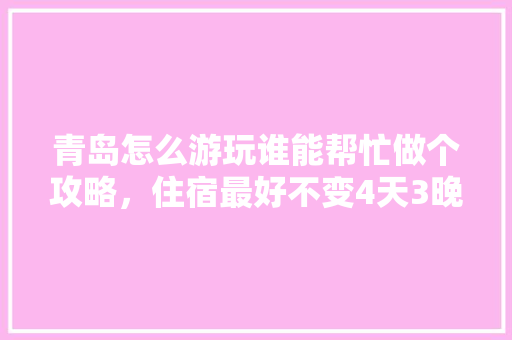 青岛怎么游玩谁能帮忙做个攻略，住宿最好不变4天3晚，3000左右，景点路线怎么走「青岛旅游酒店推荐」 青岛怎么游玩谁能帮忙做个攻略，住宿最好不变4天3晚，3000左右，景点路线怎么走「青岛旅游酒店推荐」 家庭生活