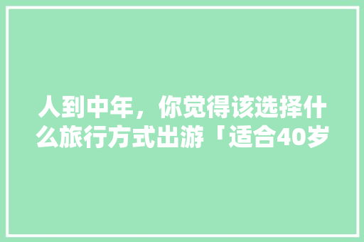 人到中年，你觉得该选择什么旅行方式出游「适合40岁旅游的地方」