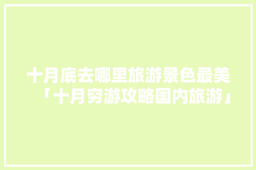 十月底去哪里旅游景色最美「十月穷游攻略国内旅游」 十月底去哪里旅游景色最美「十月穷游攻略国内旅游」 旅游指南