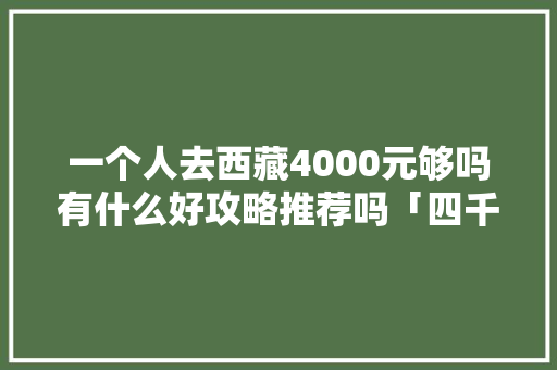 一个人去西藏4000元够吗有什么好攻略推荐吗「四千块去哪旅游」