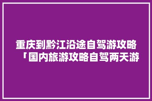重庆到黔江沿途自驾游攻略「国内旅游攻略自驾两天游多少钱」