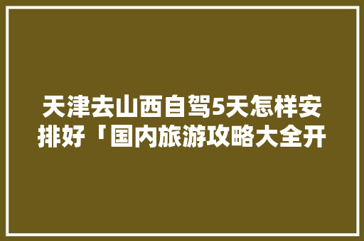 天津去山西自驾5天怎样安排好「国内旅游攻略大全开车路线」