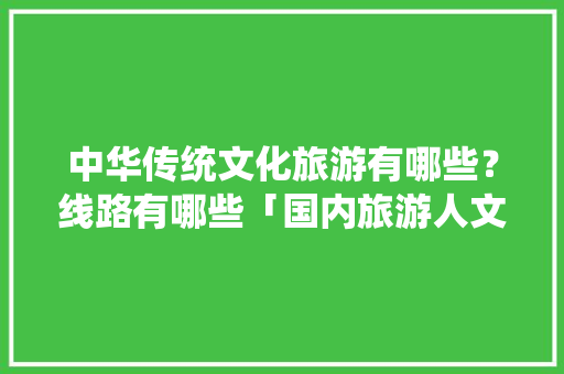 中华传统文化旅游有哪些？线路有哪些「国内旅游人文路线攻略图片」 中华传统文化旅游有哪些？线路有哪些「国内旅游人文路线攻略图片」 生活技巧