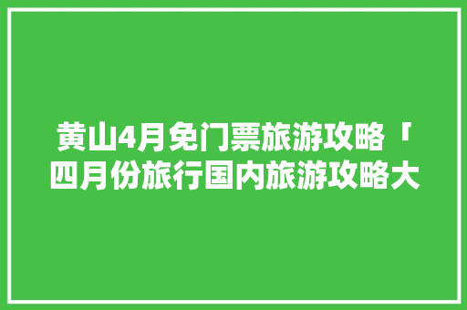 黄山4月免门票旅游攻略「四月份旅行国内旅游攻略大全」 黄山4月免门票旅游攻略「四月份旅行国内旅游攻略大全」 旅游指南