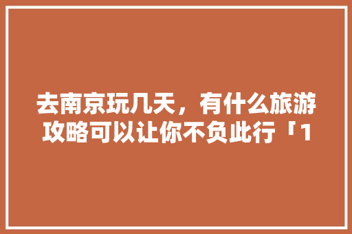 去南京玩几天，有什么旅游攻略可以让你不负此行「1月国内旅游4天攻略图」 去南京玩几天，有什么旅游攻略可以让你不负此行「1月国内旅游4天攻略图」 美食食谱
