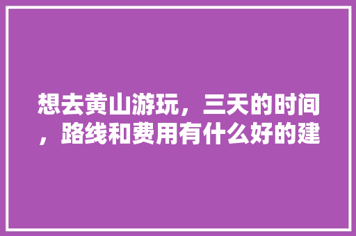 想去黄山游玩，三天的时间，路线和费用有什么好的建议「国内旅游黄山攻略两天多少钱」 想去黄山游玩，三天的时间，路线和费用有什么好的建议「国内旅游黄山攻略两天多少钱」 生活技巧