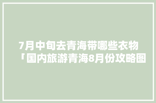 7月中旬去青海带哪些衣物「国内旅游青海8月份攻略图」 7月中旬去青海带哪些衣物「国内旅游青海8月份攻略图」 旅游指南