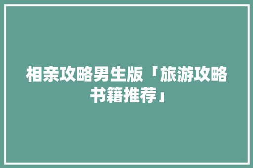 相亲攻略男生版「旅游攻略书籍推荐」 相亲攻略男生版「旅游攻略书籍推荐」 健康知识