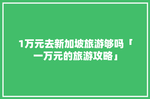 1万元去新加坡旅游够吗「一万元的旅游攻略」