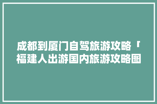成都到厦门自驾旅游攻略「福建人出游国内旅游攻略图」