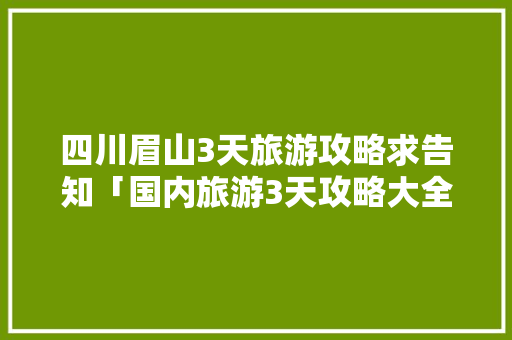 四川眉山3天旅游攻略求告知「国内旅游3天攻略大全图片」 四川眉山3天旅游攻略求告知「国内旅游3天攻略大全图片」 时尚潮流