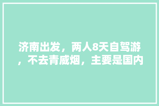 济南出发，两人8天自驾游，不去青威烟，主要是国内旅游，有没有详细行程及旅游攻略推荐「两个月旅游去哪」 济南出发，两人8天自驾游，不去青威烟，主要是国内旅游，有没有详细行程及旅游攻略推荐「两个月旅游去哪」 美食食谱