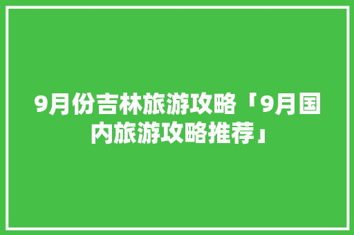 9月份吉林旅游攻略「9月国内旅游攻略推荐」 9月份吉林旅游攻略「9月国内旅游攻略推荐」 美食食谱