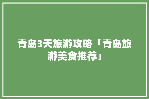 青岛3天旅游攻略「青岛旅游美食推荐」 青岛3天旅游攻略「青岛旅游美食推荐」 时尚潮流