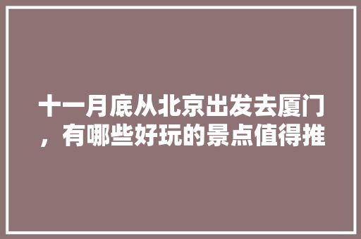 十一月底从北京出发去厦门，有哪些好玩的景点值得推荐？有哪些攻略「国内旅游图片攻略高清大图」 十一月底从北京出发去厦门，有哪些好玩的景点值得推荐？有哪些攻略「国内旅游图片攻略高清大图」 时尚潮流