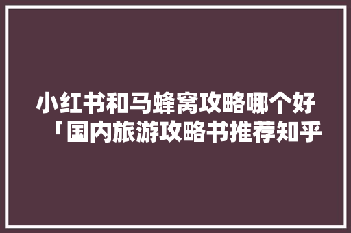 小红书和马蜂窝攻略哪个好「国内旅游攻略书推荐知乎」 小红书和马蜂窝攻略哪个好「国内旅游攻略书推荐知乎」 美食食谱
