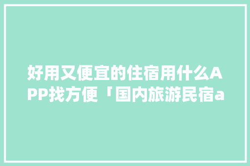 好用又便宜的住宿用什么APP找方便「国内旅游民宿app便宜攻略推荐」 好用又便宜的住宿用什么APP找方便「国内旅游民宿app便宜攻略推荐」 健康知识