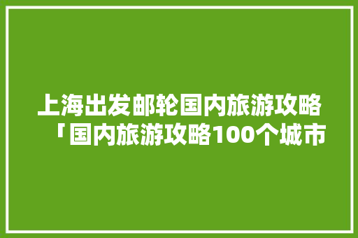 上海出发邮轮国内旅游攻略「国内旅游攻略100个城市」 上海出发邮轮国内旅游攻略「国内旅游攻略100个城市」 美食食谱