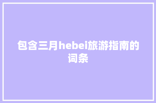 包含三月hebei旅游指南的词条 包含三月hebei旅游指南的词条 旅游指南