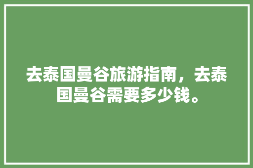 去泰国曼谷旅游指南，去泰国曼谷需要多少钱。 去泰国曼谷旅游指南，去泰国曼谷需要多少钱。 旅游指南