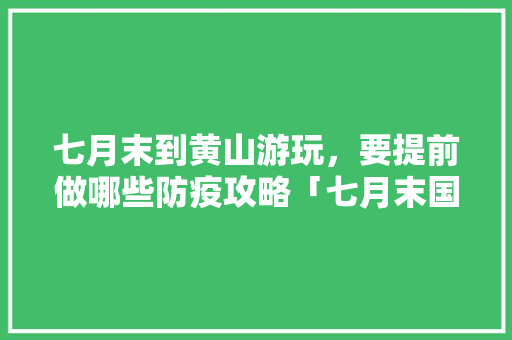 七月末到黄山游玩，要提前做哪些防疫攻略「七月末国内旅游攻略图片大全」 七月末到黄山游玩，要提前做哪些防疫攻略「七月末国内旅游攻略图片大全」 生活技巧