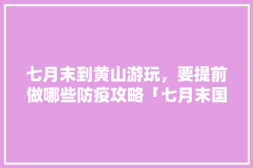 七月末到黄山游玩,要提前做哪些防疫攻略「七月末国内旅游攻略图片大全」 美食食谱 七月末到黄山游玩,要提前做哪些防疫攻略「七月末国内旅游攻略图片大全」 七月末到黄山游玩,要提前做哪些防疫攻略「七月末国内旅游攻略图片大全」 美食食谱