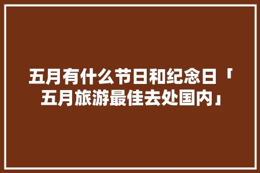 五月有什么节日和纪念日「五月旅游最佳去处国内」 五月有什么节日和纪念日「五月旅游最佳去处国内」 旅游指南