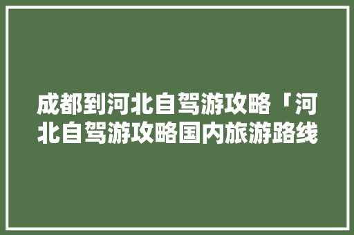 成都到河北自驾游攻略「河北自驾游攻略国内旅游路线」 成都到河北自驾游攻略「河北自驾游攻略国内旅游路线」 旅游指南