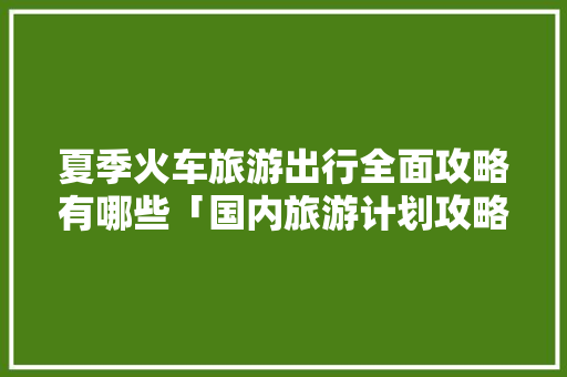 夏季火车旅游出行全面攻略有哪些「国内旅游计划攻略夏天怎么写」 夏季火车旅游出行全面攻略有哪些「国内旅游计划攻略夏天怎么写」 旅游指南