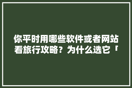 你平时用哪些软件或者网站看旅行攻略？为什么选它「国内旅游攻略书推荐知乎」 你平时用哪些软件或者网站看旅行攻略？为什么选它「国内旅游攻略书推荐知乎」 旅游指南