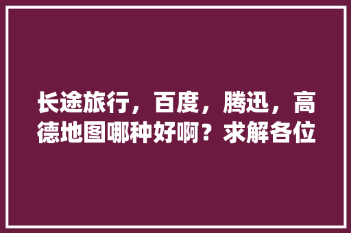 长途旅行，百度，腾迅，高德地图哪种好啊？求解各位大侠「国内旅游攻略app排名榜前十名有哪些」 长途旅行，百度，腾迅，高德地图哪种好啊？求解各位大侠「国内旅游攻略app排名榜前十名有哪些」 旅游指南