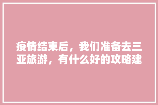 疫情结束后，我们准备去三亚旅游，有什么好的攻略建议吗「疫情下国内旅游好去处」 疫情结束后，我们准备去三亚旅游，有什么好的攻略建议吗「疫情下国内旅游好去处」 健康知识