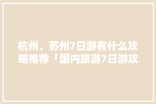 杭州、苏州7日游有什么攻略推荐「国内旅游7日游攻略图文大全」 杭州、苏州7日游有什么攻略推荐「国内旅游7日游攻略图文大全」 旅游指南