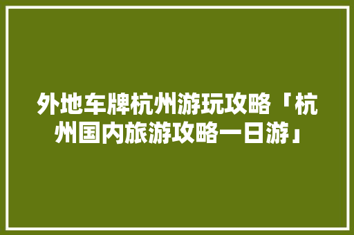 外地车牌杭州游玩攻略「杭州国内旅游攻略一日游」 外地车牌杭州游玩攻略「杭州国内旅游攻略一日游」 健康知识