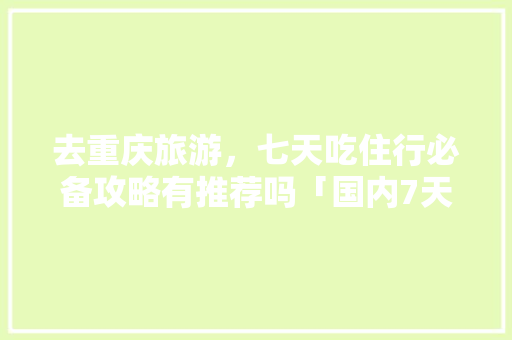 去重庆旅游，七天吃住行必备攻略有推荐吗「国内7天旅游攻略」 去重庆旅游，七天吃住行必备攻略有推荐吗「国内7天旅游攻略」 家庭生活