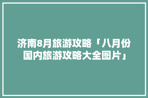 济南8月旅游攻略「八月份国内旅游攻略大全图片」 济南8月旅游攻略「八月份国内旅游攻略大全图片」 旅游指南